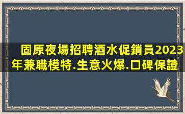 固原夜場招聘酒水促銷員2023年兼職模特.生意火爆.口碑保證