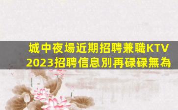 城中夜場近期招聘兼職KTV2023招聘信息別再碌碌無為
