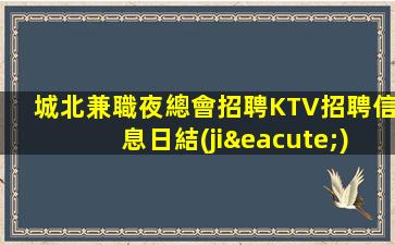 城北兼職夜總會招聘KTV招聘信息日結(jié)12OO15OO