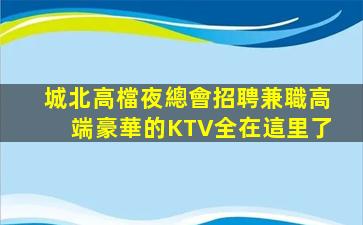 城北高檔夜總會招聘兼職高端豪華的KTV全在這里了