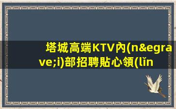 塔城高端KTV內(nèi)部招聘貼心領(lǐng)班勤少帶你)