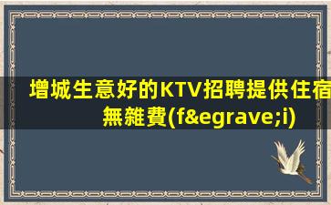 增城生意好的KTV招聘提供住宿無雜費(fèi)