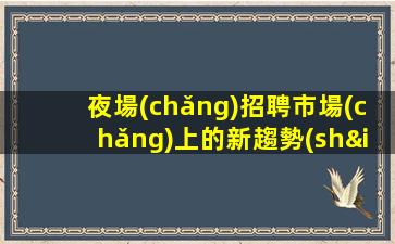 夜場(chǎng)招聘市場(chǎng)上的新趨勢(shì),如何適應(yīng)和超越？