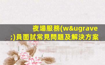 夜場服務(wù)員面試常見問題及解決方案