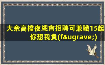 大余高檔夜總會招聘可兼職15起你想我負(fù)責(zé)帶隊