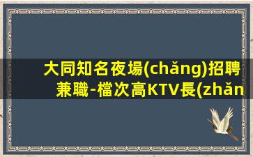 大同知名夜場(chǎng)招聘兼職-檔次高KTV長(zhǎng)期把圈子變大