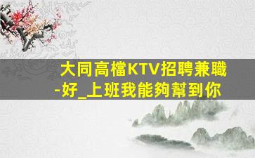 大同高檔KTV招聘兼職-好_上班我能夠幫到你