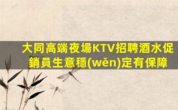 大同高端夜場KTV招聘酒水促銷員生意穩(wěn)定有保障