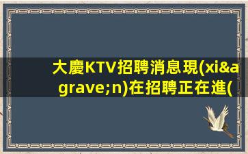 大慶KTV招聘消息現(xiàn)在招聘正在進(jìn)行中