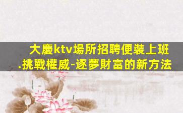 大慶ktv場所招聘便裝上班.挑戰權威-逐夢財富的新方法