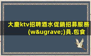 大慶ktv招聘酒水促銷招募服務(wù)員.包食宿.讓你的工作作生活更
