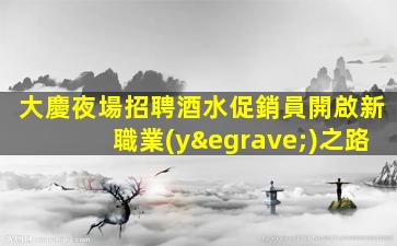 大慶夜場招聘酒水促銷員開啟新職業(yè)之路