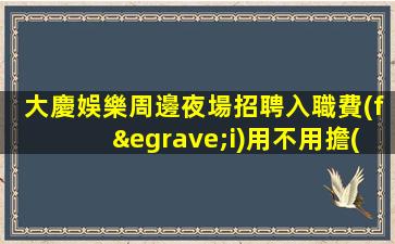 大慶娛樂周邊夜場招聘入職費(fèi)用不用擔(dān)心