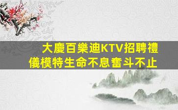 大慶百樂迪KTV招聘禮儀模特生命不息奮斗不止