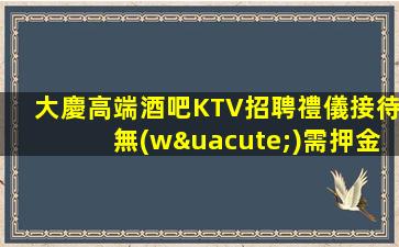 大慶高端酒吧KTV招聘禮儀接待無(wú)需押金