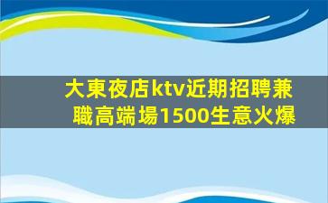 大東夜店ktv近期招聘兼職高端場1500生意火爆
