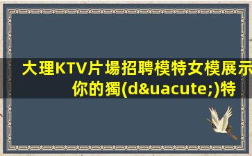 大理KTV片場招聘模特女模展示你的獨(dú)特魅力—大理KTV招聘讓你的生活充滿金錢和魅力