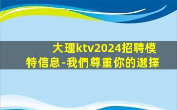 大理ktv2024招聘模特信息-我們尊重你的選擇