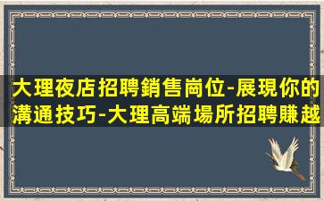 大理夜店招聘銷售崗位-展現你的溝通技巧-大理高端場所招聘賺越多越好