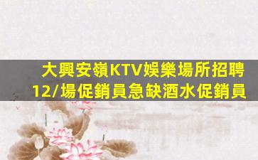 大興安嶺KTV娛樂場所招聘12/場促銷員急缺酒水促銷員
