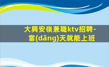 大興安嶺兼職ktv招聘-當(dāng)天就能上班
