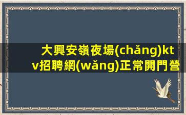 大興安嶺夜場(chǎng)ktv招聘網(wǎng)正常開門營(yíng)業(yè)