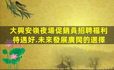 大興安嶺夜場促銷員招聘福利待遇好.未來發展廣闊的選擇
