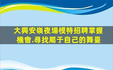 大興安嶺夜場模特招聘掌握機會.尋找屬于自己的舞臺