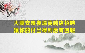 大興安嶺夜場高端店招聘讓你的付出得到應有回報