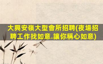 大興安嶺大型會所招聘(夜場招聘工作找如意.讓你稱心如意)