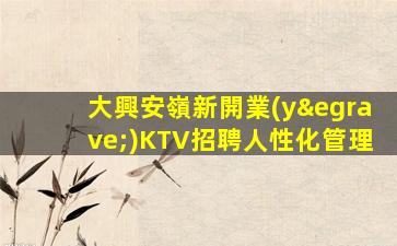 大興安嶺新開業(yè)KTV招聘人性化管理