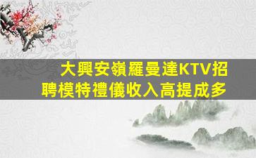 大興安嶺羅曼達KTV招聘模特禮儀收入高提成多