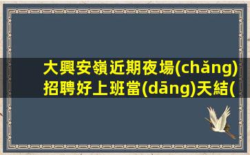 大興安嶺近期夜場(chǎng)招聘好上班當(dāng)天結(jié)算