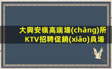 大興安嶺高端場(chǎng)所KTV招聘促銷(xiāo)員場(chǎng)內(nèi)招聘當(dāng)日上班