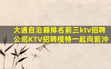 大通自治縣排名前三ktv招聘公司KTV招聘模特一起向前沖