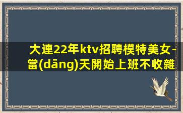 大連22年ktv招聘模特美女-當(dāng)天開始上班不收雜費(fèi)