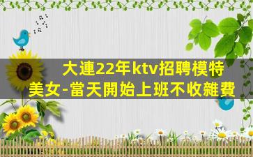 大連22年ktv招聘模特美女-當天開始上班不收雜費
