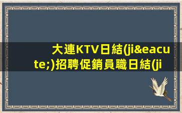 大連KTV日結(jié)招聘促銷員職日結(jié)夜班晚班
