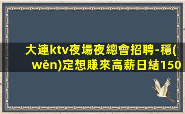 大連ktv夜場夜總會招聘-穩(wěn)定想賺來高薪日結1500起