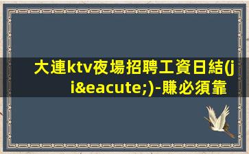 大連ktv夜場招聘工資日結(jié)-賺必須靠自己