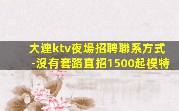 大連ktv夜場招聘聯系方式-沒有套路直招1500起模特