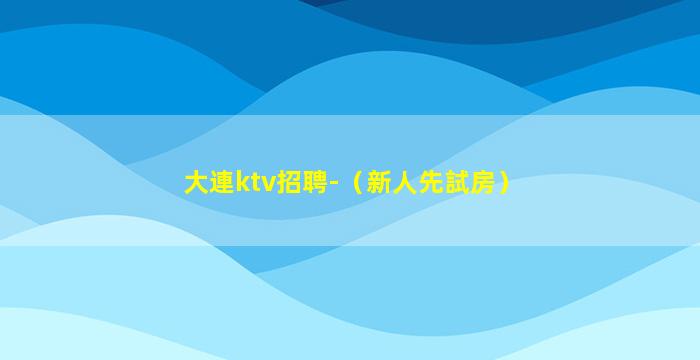 大連ktv招聘-（新人先試房）