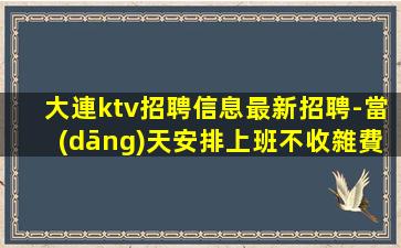 大連ktv招聘信息最新招聘-當(dāng)天安排上班不收雜費(fèi)