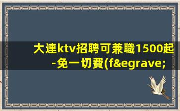 大連ktv招聘可兼職1500起-免一切費(fèi)用來就直接上班