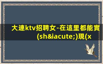 大連ktv招聘女-在這里都能實(shí)現(xiàn)