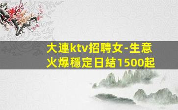 大連ktv招聘女-生意火爆穩定日結1500起