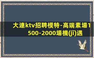 大連ktv招聘模特-高端素場1500-2000場機(jī)遇不要錯(cuò)過