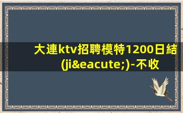 大連ktv招聘模特1200日結(jié)-不收一分穩(wěn)定撈金