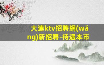 大連ktv招聘網(wǎng)新招聘-待遇本市
