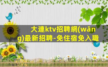 大連ktv招聘網(wǎng)最新招聘-免住宿免入職